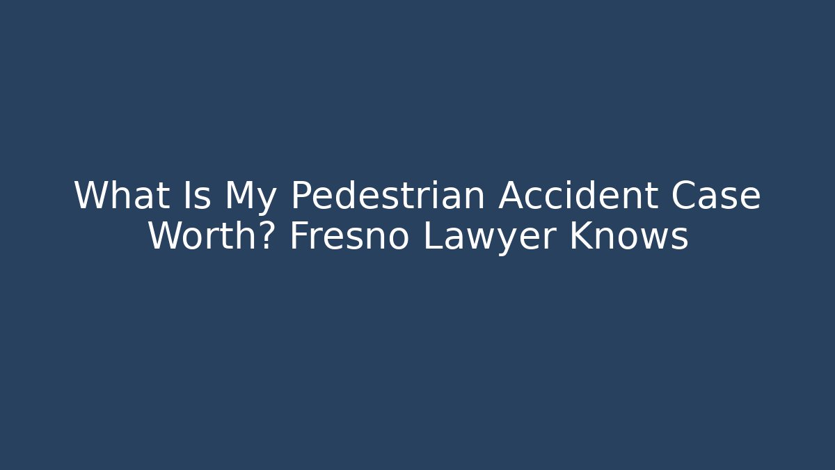 What Is My Pedestrian Accident Case Worth? Fresno Lawyer Knows