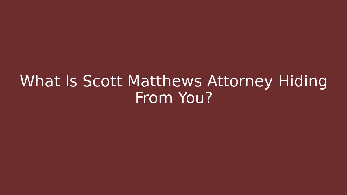 What Is Scott Matthews Attorney Hiding From You? - WealthxGroup