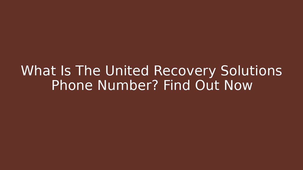 What Is The United Recovery Solutions Phone Number? Find Out Now