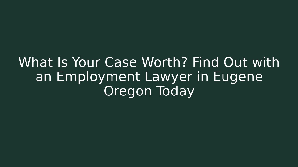 What Is Your Case Worth? Find Out with an Employment Lawyer in Eugene Oregon Today