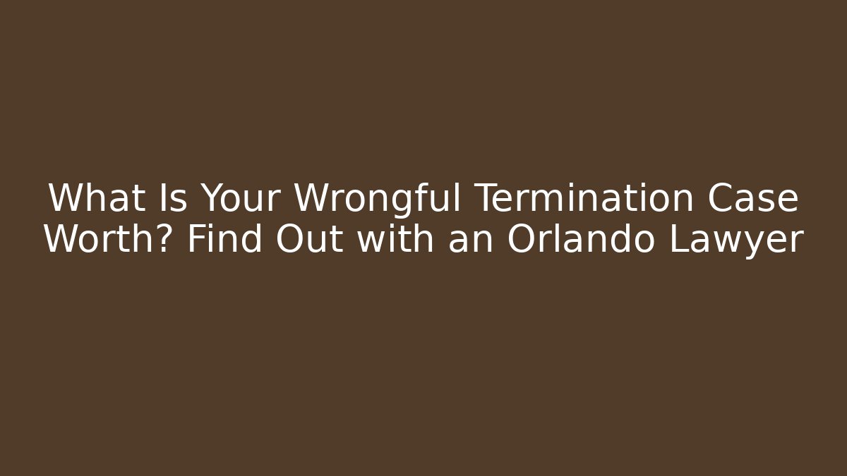 What Is Your Wrongful Termination Case Worth? Find Out with an Orlando Lawyer