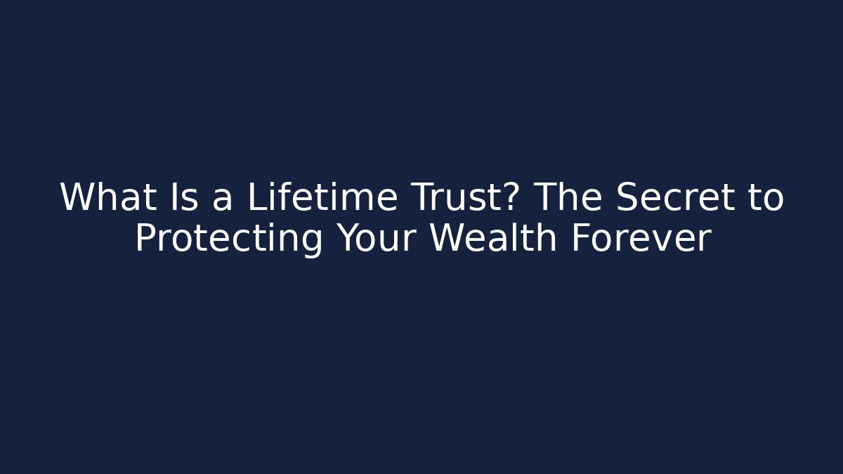 What Is a Lifetime Trust? The Secret to Protecting Your Wealth Forever