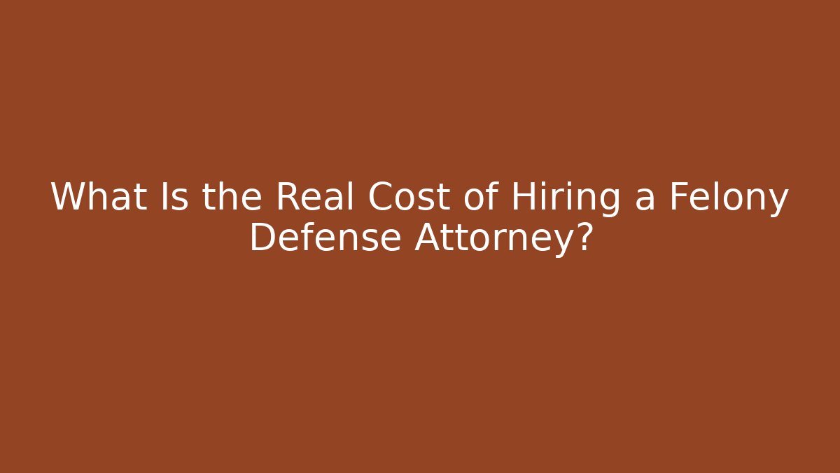 What Is the Real Cost of Hiring a Felony Defense Attorney?