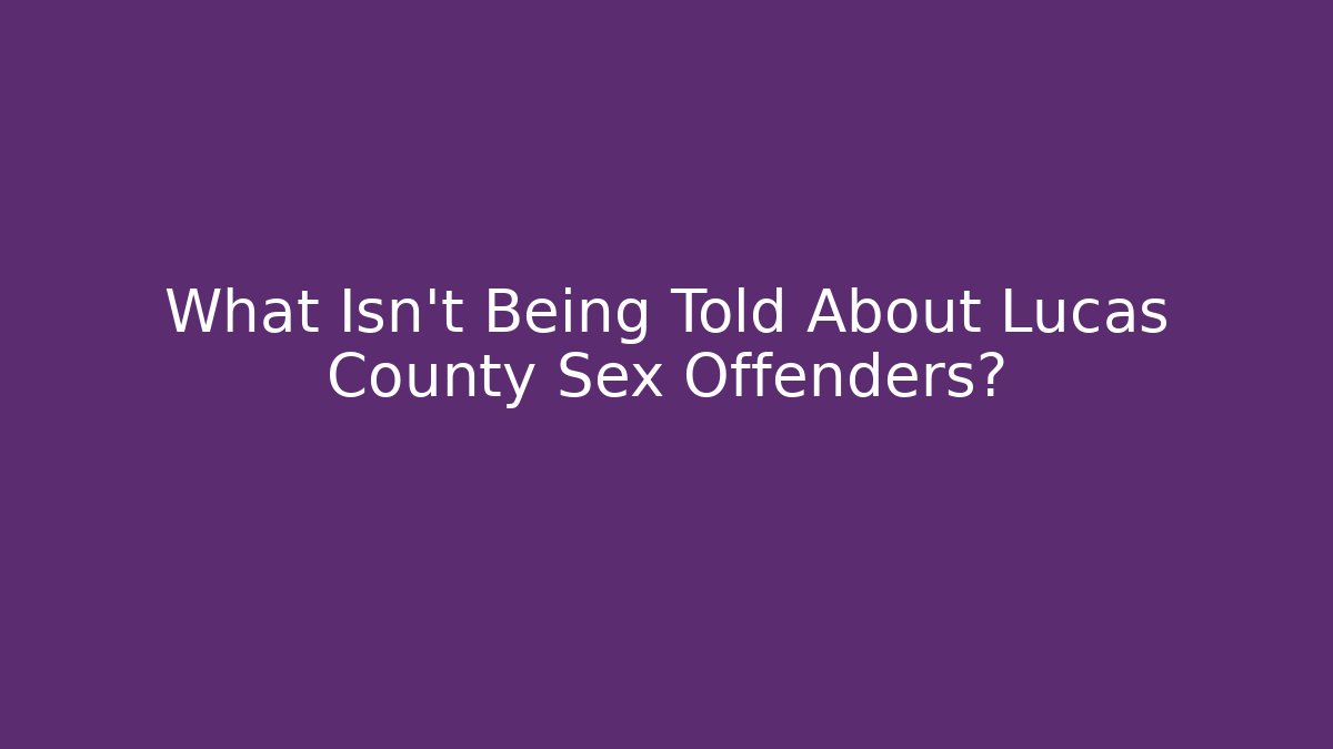 What Isn't Being Told About Lucas County Sex Offenders?