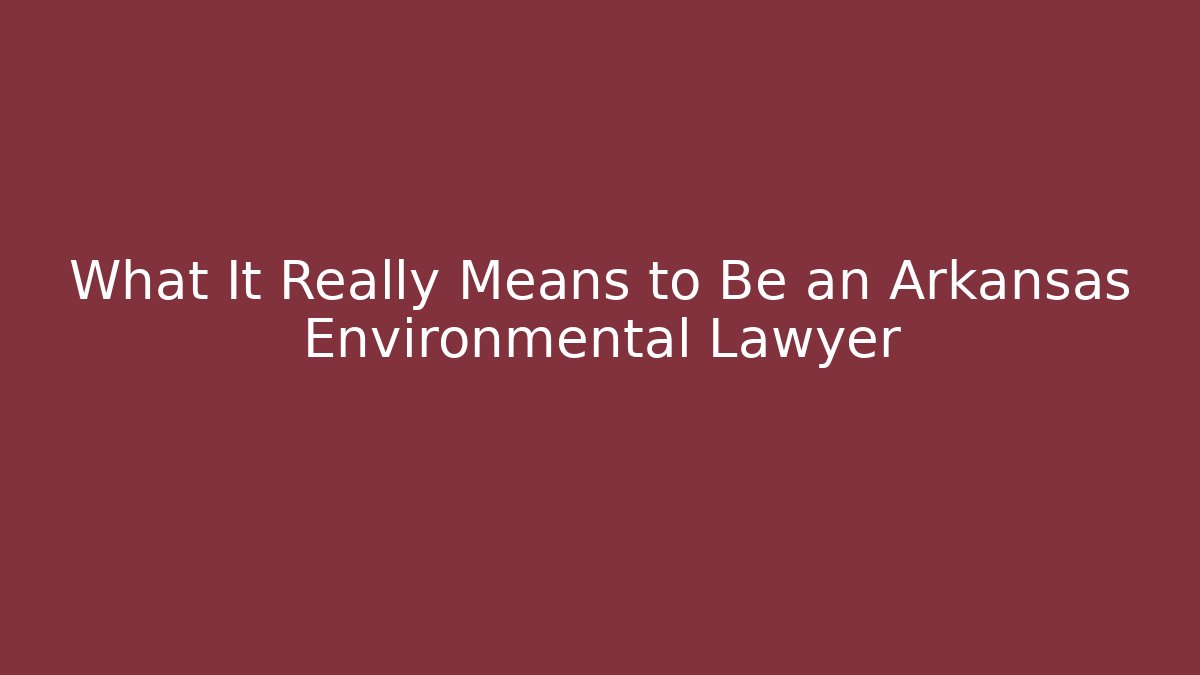 What It Really Means to Be an Arkansas Environmental Lawyer - WealthxGroup