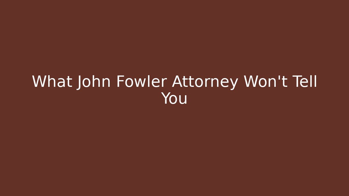 What John Fowler Attorney Won't Tell You