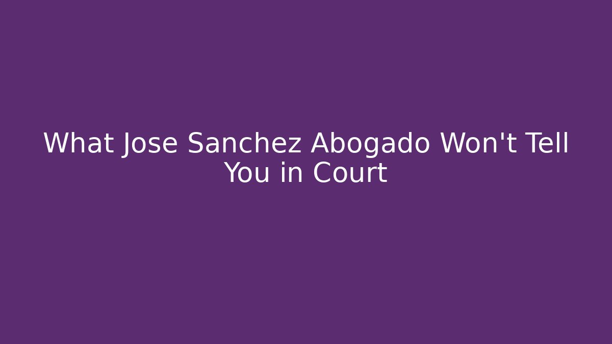 What Jose Sanchez Abogado Won’t Tell You in Court