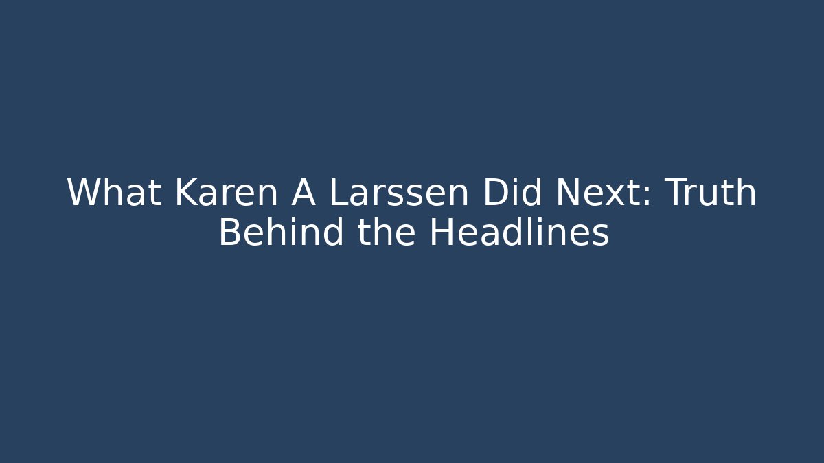 What Karen A Larssen Did Next: Truth Behind the Headlines