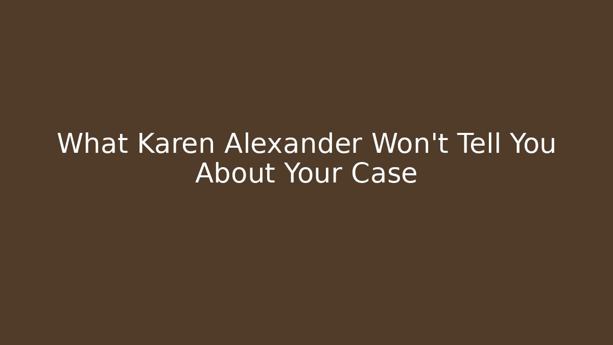 What Karen Alexander Won't Tell You About Your Case