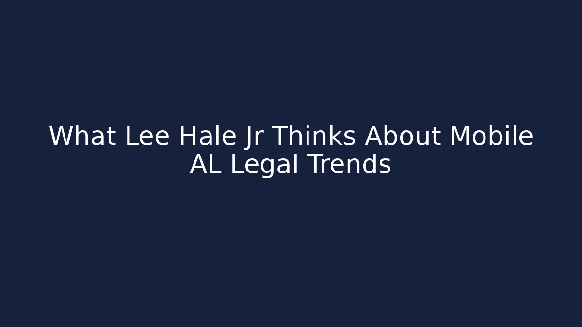 What Lee Hale Jr Thinks About Mobile AL Legal Trends