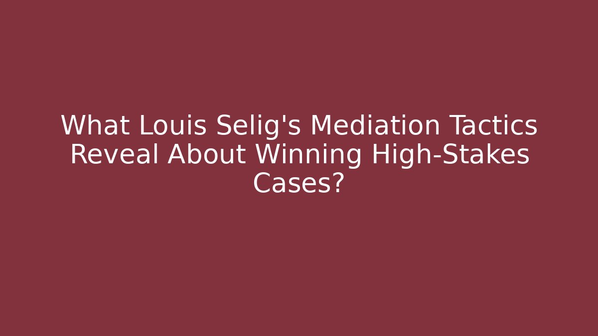 What Louis Selig’s Mediation Tactics Reveal About Winning High-Stakes Cases?