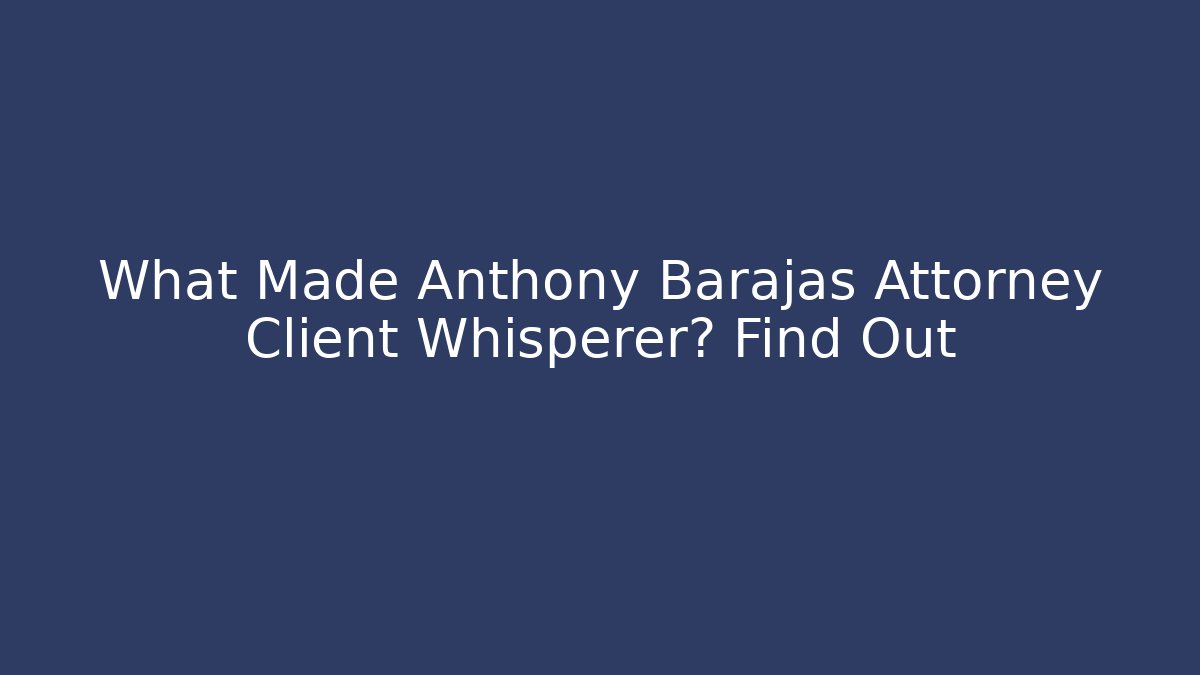 What Made Anthony Barajas Attorney Client Whisperer? Find Out