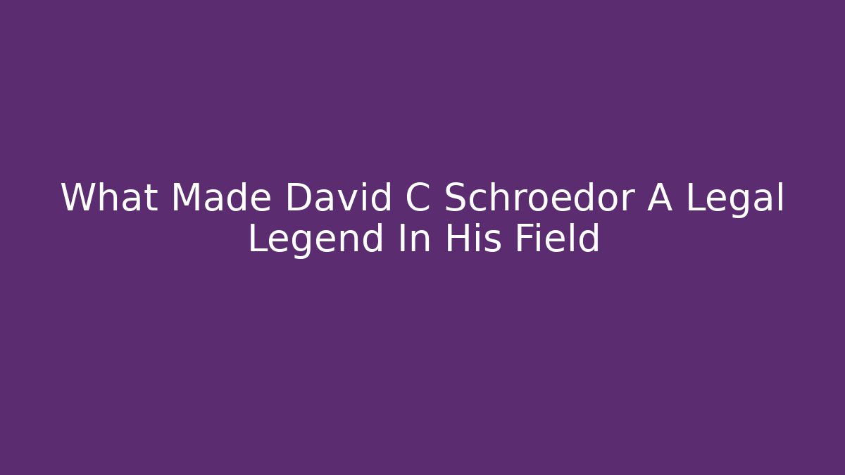 What Made David C Schroedor A Legal Legend In His Field