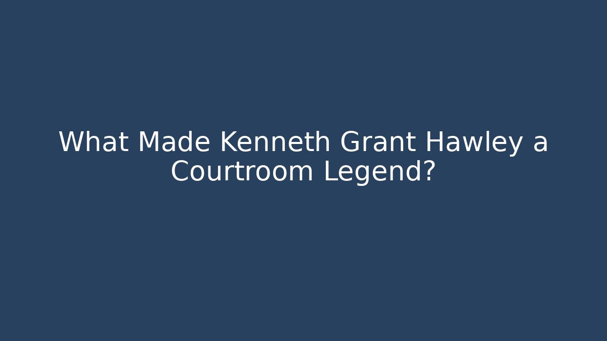 What Made Kenneth Grant Hawley a Courtroom Legend?