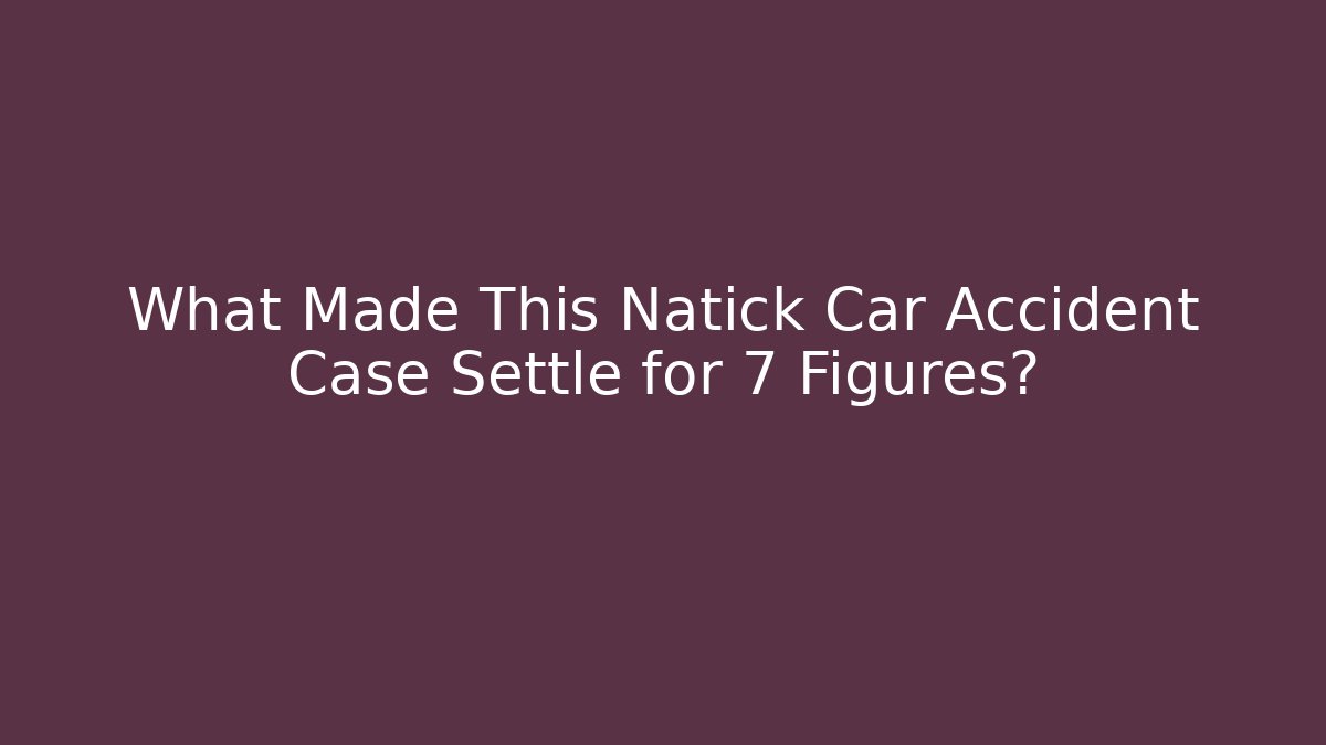 What Made This Natick Car Accident Case Settle for 7 Figures?