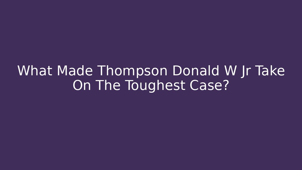 What Made Thompson Donald W Jr Take On The Toughest Case? - WealthxGroup