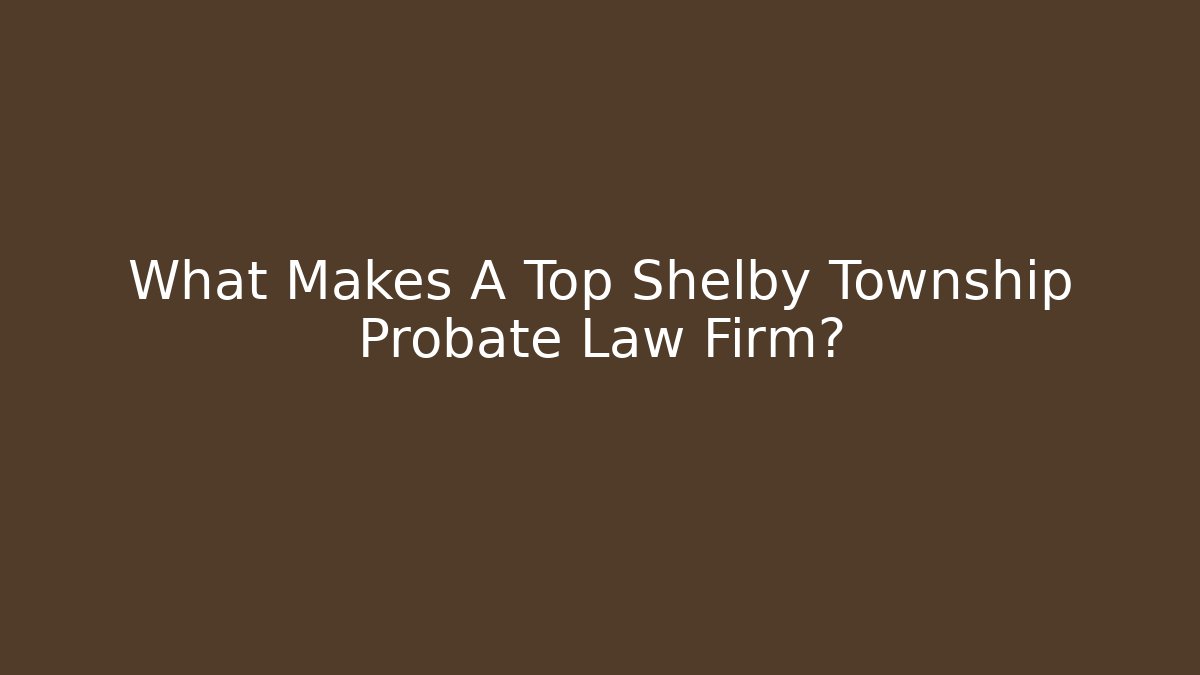 What Makes A Top Shelby Township Probate Law Firm?