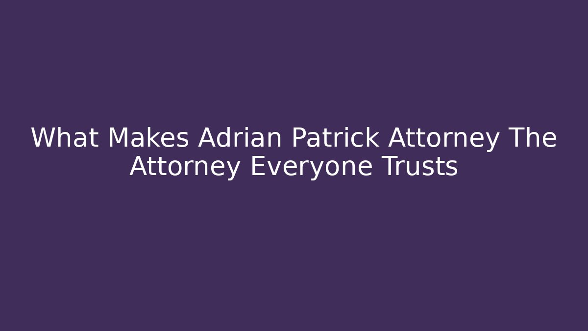 What Makes Adrian Patrick Attorney The Attorney Everyone Trusts