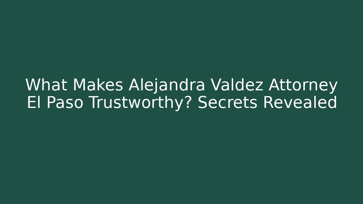 What Makes Alejandra Valdez Attorney El Paso Trustworthy? Secrets Revealed