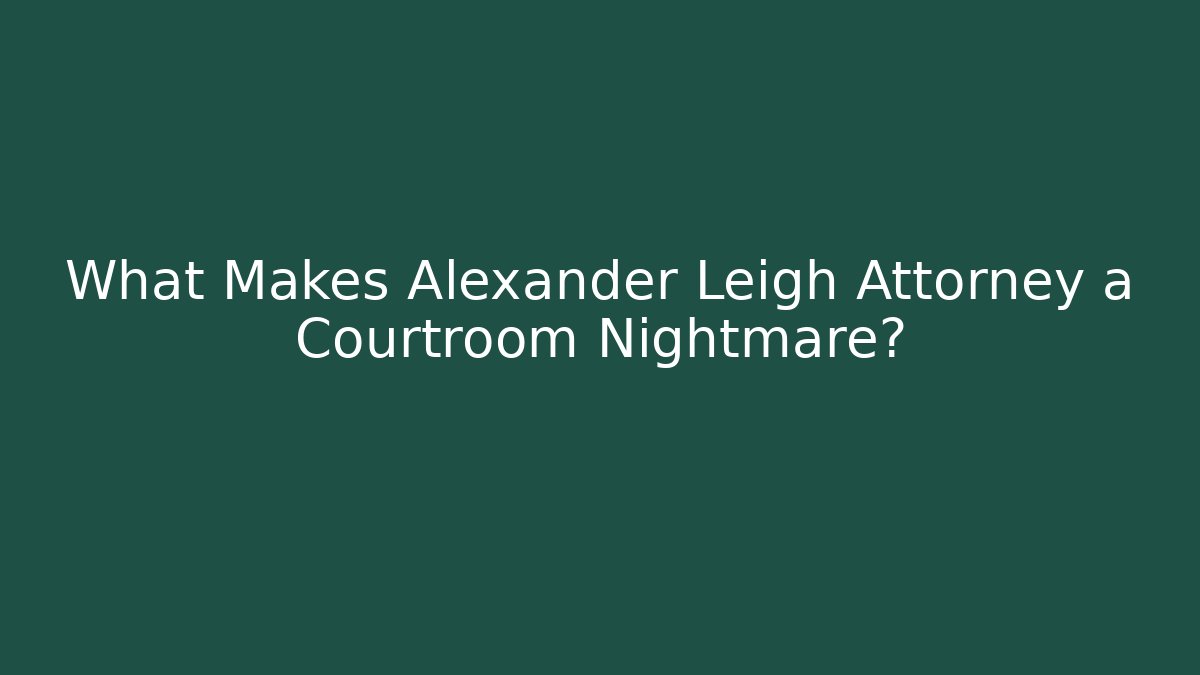 What Makes Alexander Leigh Attorney a Courtroom Nightmare?