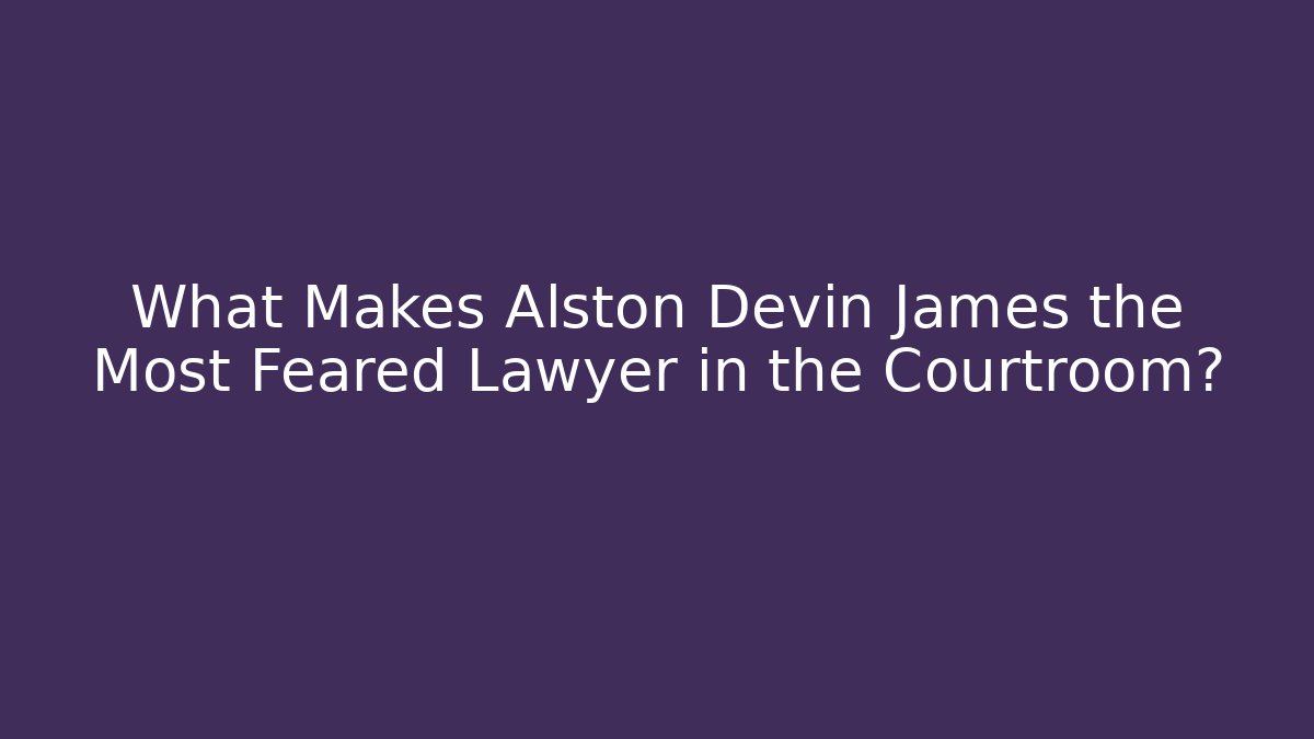 What Makes Alston Devin James the Most Feared Lawyer in the Courtroom?