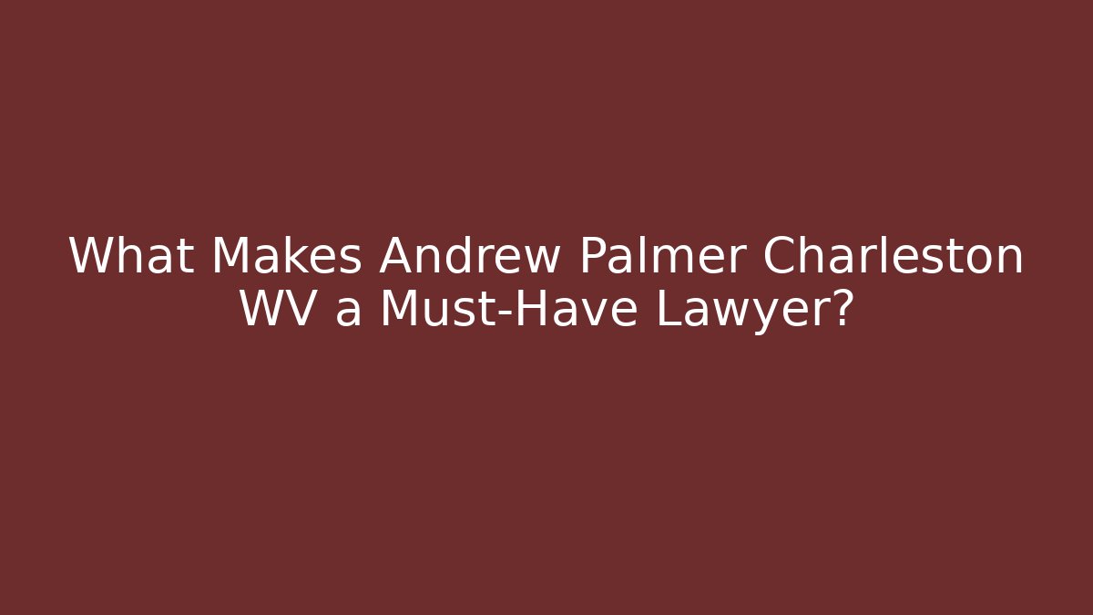 What Makes Andrew Palmer Charleston WV a Must-Have Lawyer?