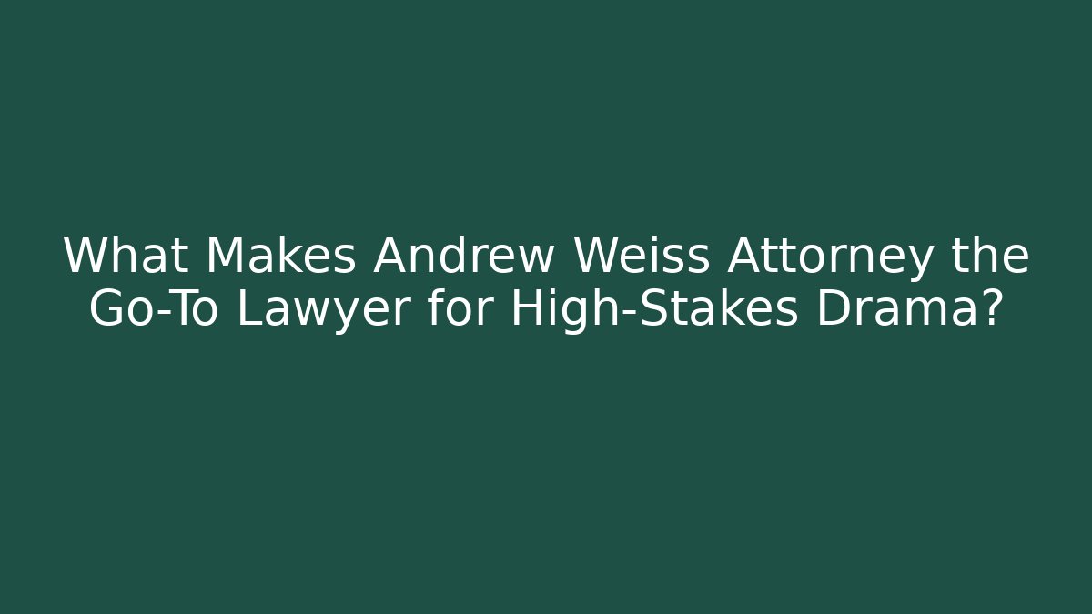 What Makes Andrew Weiss Attorney the Go-To Lawyer for High-Stakes Drama?