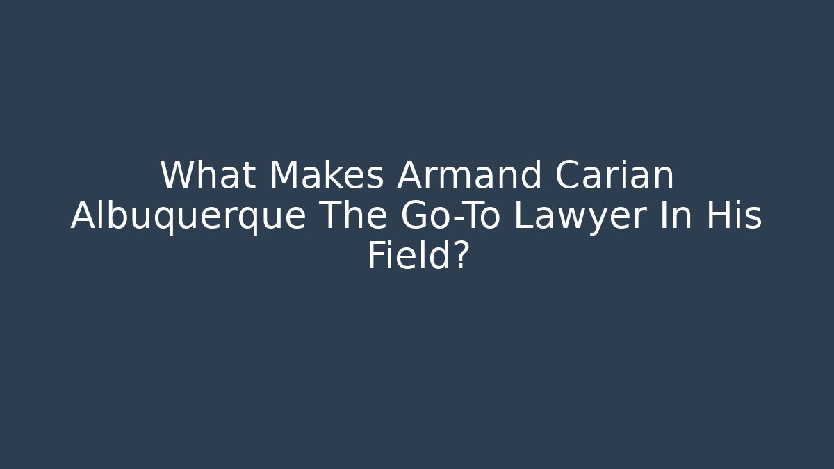 What Makes Armand Carian Albuquerque The Go-To Lawyer In His Field?