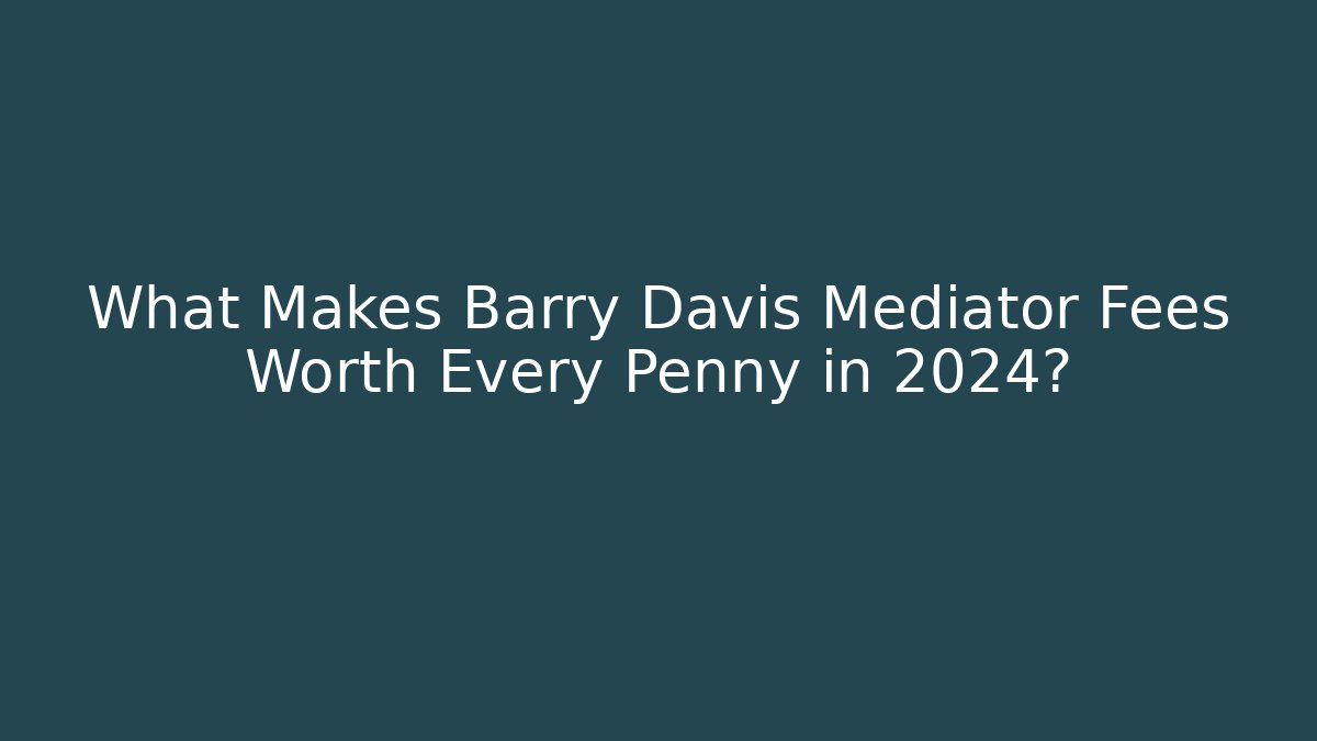 What Makes Barry Davis Mediator Fees Worth Every Penny in 2024?