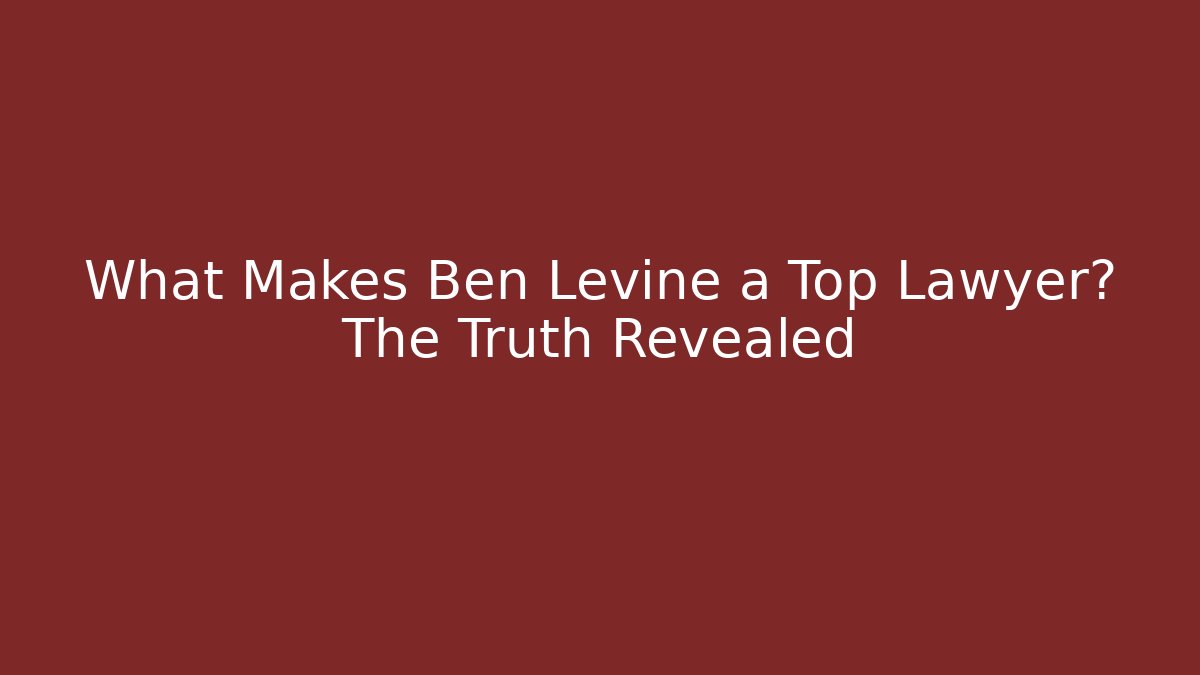 What Makes Ben Levine a Top Lawyer? The Truth Revealed