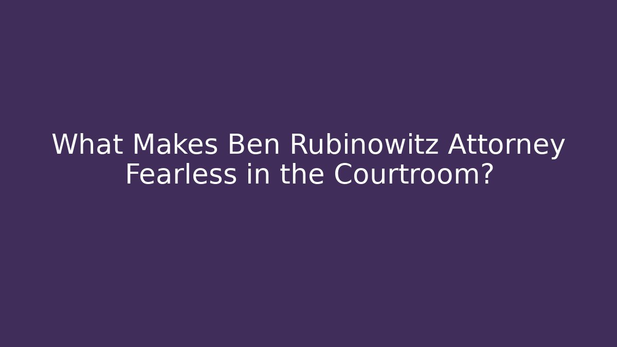 What Makes Ben Rubinowitz Attorney Fearless in the Courtroom?