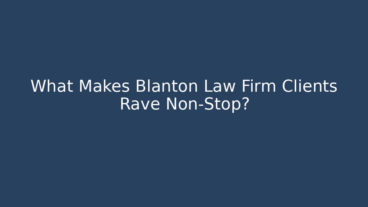 What Makes Blanton Law Firm Clients Rave Non-Stop?