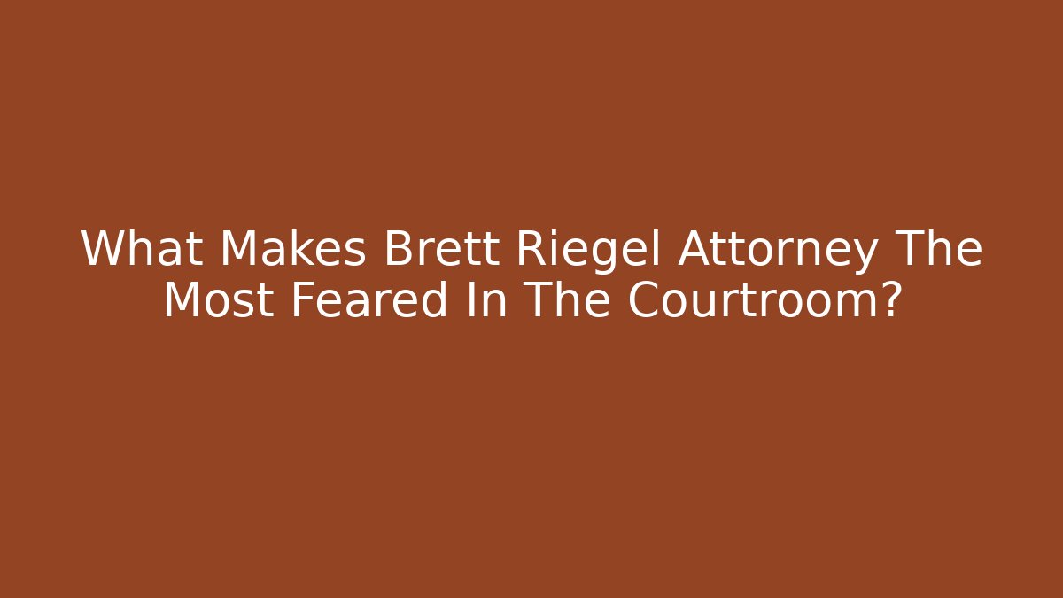What Makes Brett Riegel Attorney The Most Feared In The Courtroom?