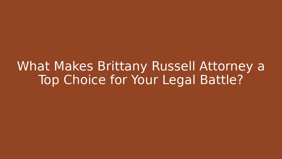 What Makes Brittany Russell Attorney a Top Choice for Your Legal Battle?