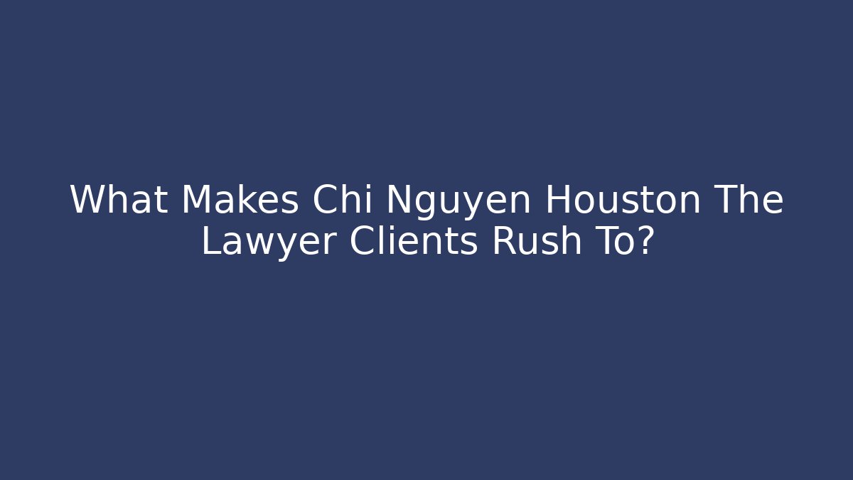 What Makes Chi Nguyen Houston The Lawyer Clients Rush To?