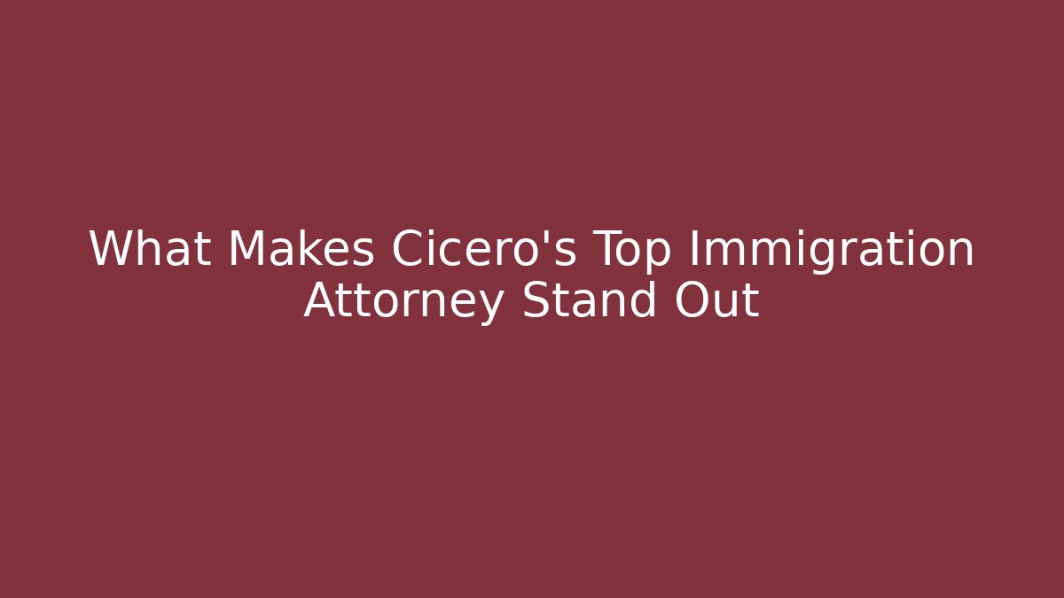 What Makes Cicero’s Top Immigration Attorney Stand Out