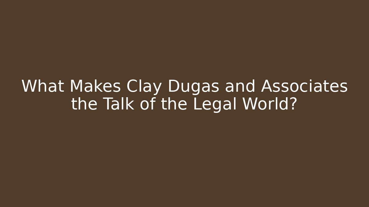 What Makes Clay Dugas and Associates the Talk of the Legal World?