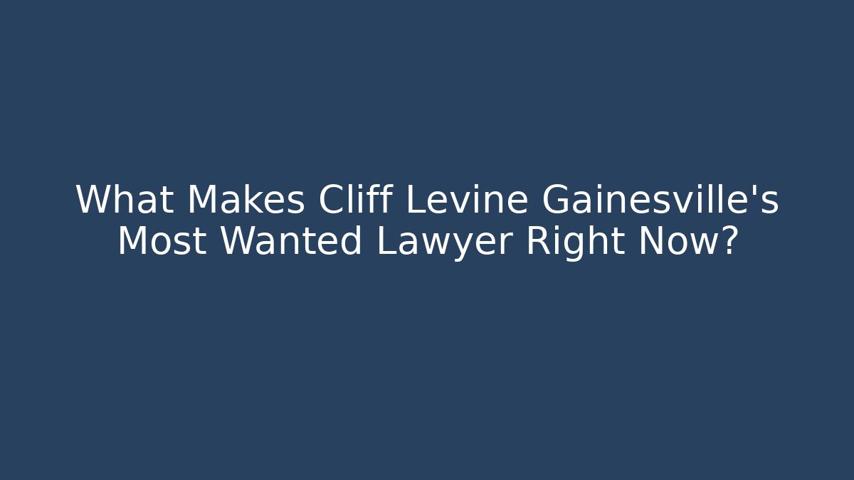 What Makes Cliff Levine Gainesville’s Most Wanted Lawyer Right Now?