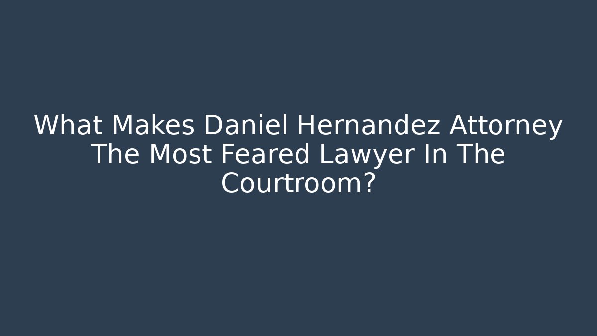 What Makes Daniel Hernandez Attorney The Most Feared Lawyer In The Courtroom?