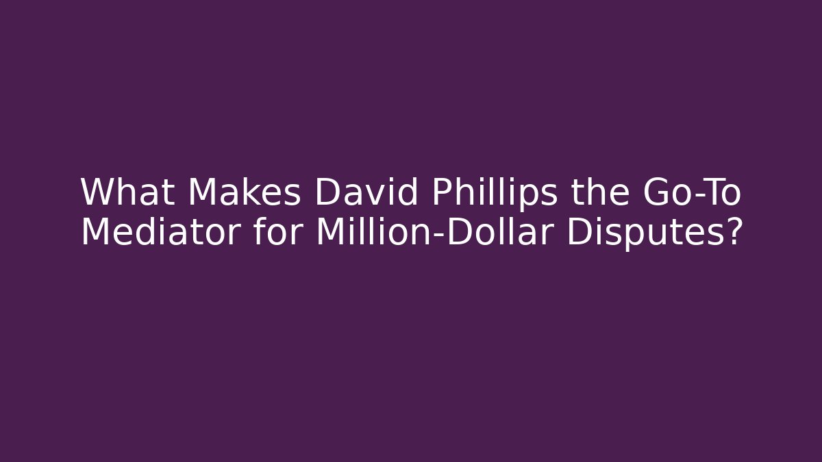 What Makes David Phillips the Go-To Mediator for Million-Dollar Disputes?