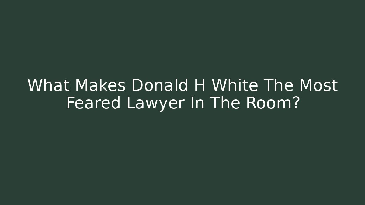 What Makes Donald H White The Most Feared Lawyer In The Room?