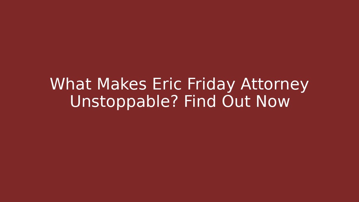 What Makes Eric Friday Attorney Unstoppable? Find Out Now - WealthxGroup