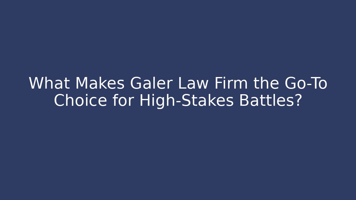 What Makes Galer Law Firm the Go-To Choice for High-Stakes Battles?