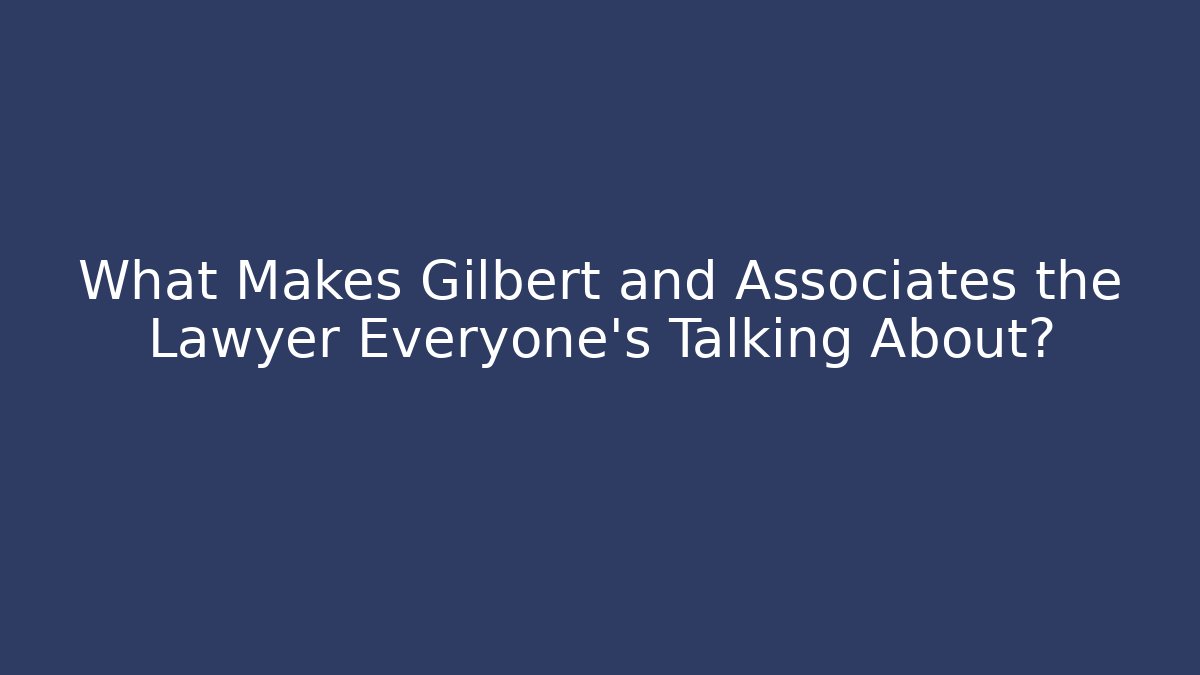 What Makes Gilbert and Associates the Lawyer Everyone’s Talking About?