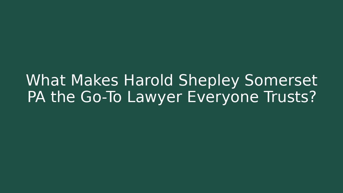 What Makes Harold Shepley Somerset PA the Go-To Lawyer Everyone Trusts?