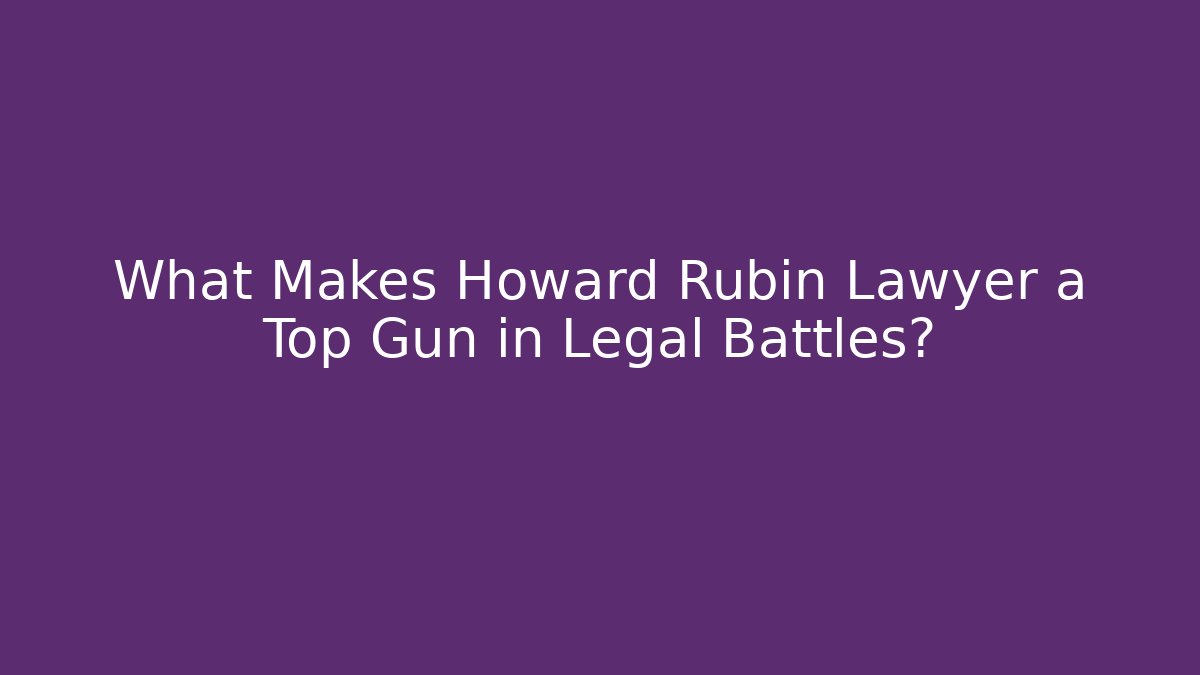 What Makes Howard Rubin Lawyer a Top Gun in Legal Battles?