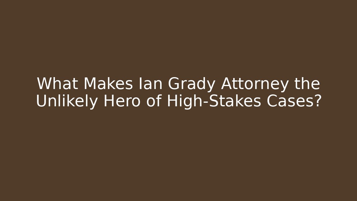 What Makes Ian Grady Attorney the Unlikely Hero of High-Stakes Cases?