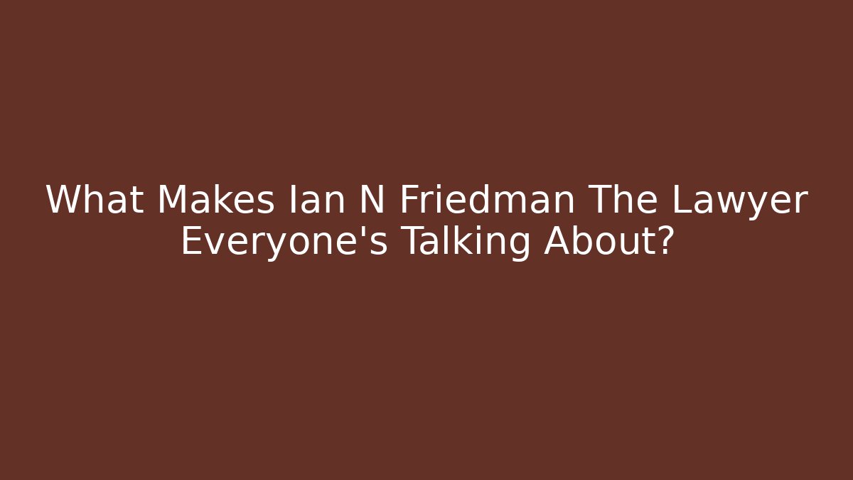 What Makes Ian N Friedman The Lawyer Everyone’s Talking About?