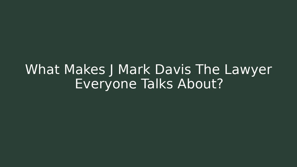 What Makes J Mark Davis The Lawyer Everyone Talks About? - WealthxGroup
