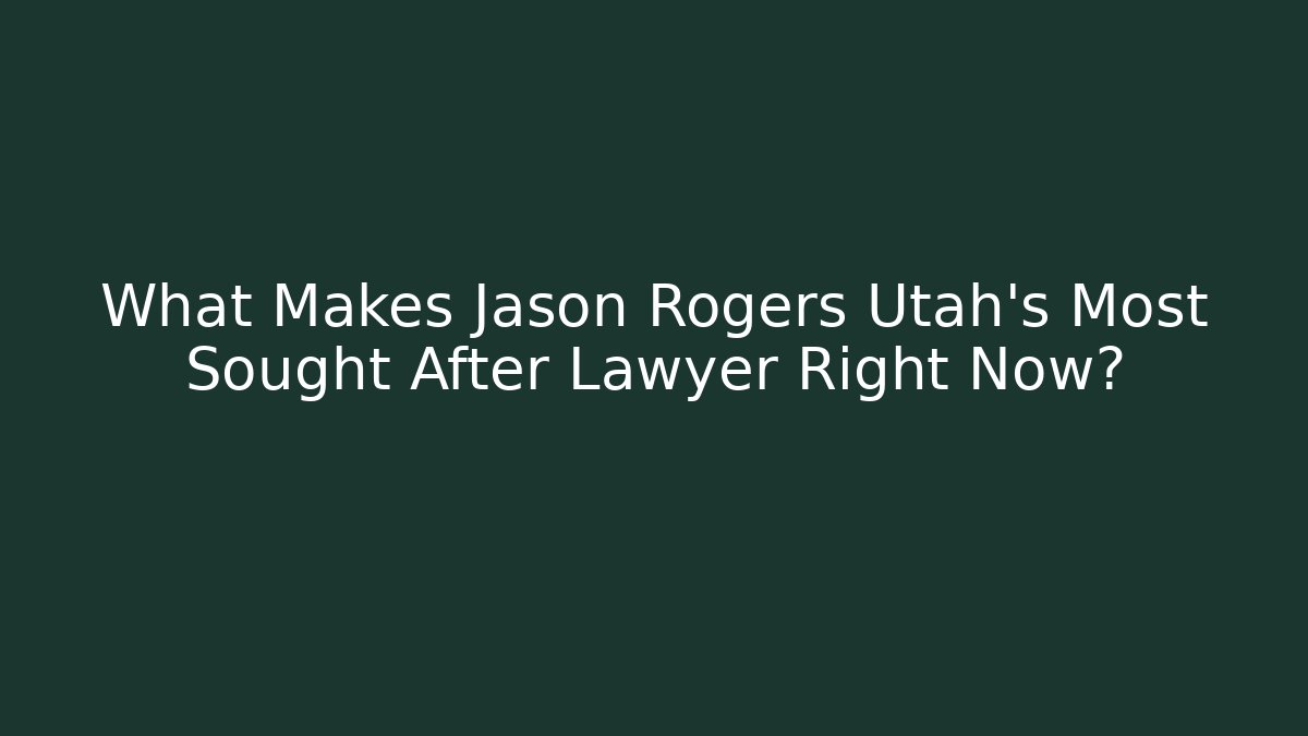 What Makes Jason Rogers Utah's Most Sought After Lawyer Right Now?